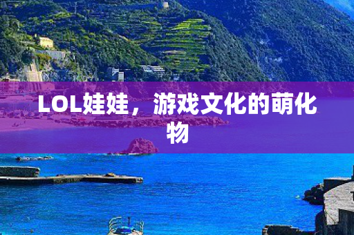 LOL娃娃，游戏文化的萌化物