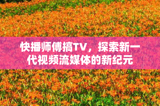 快播师傅搞TV，探索新一代视频流媒体的新纪元