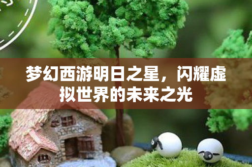 梦幻西游明日之星，闪耀虚拟世界的未来之光