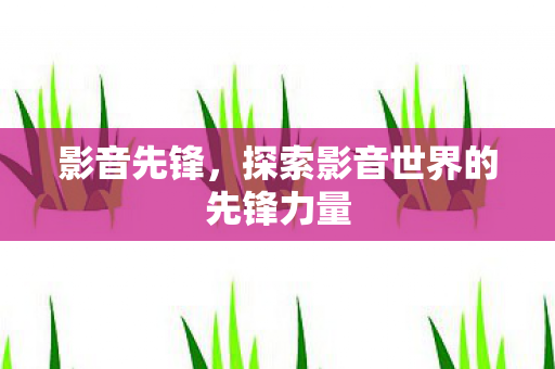 影音先锋，探索影音世界的先锋力量