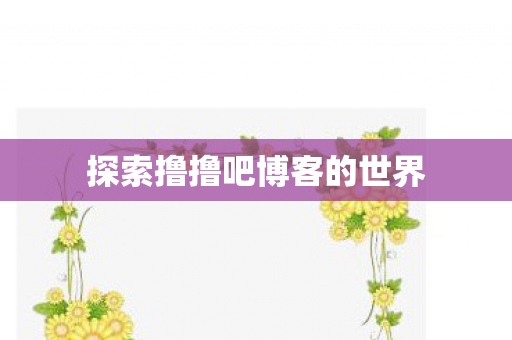 探索撸撸吧博客的世界