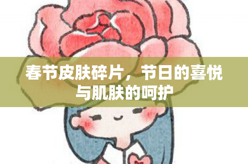 春节皮肤碎片，节日的喜悦与肌肤的呵护