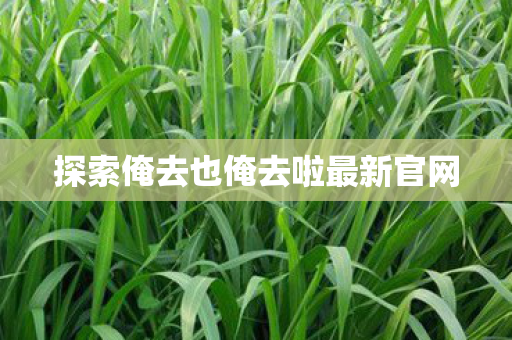 探索俺去也俺去啦最新官网