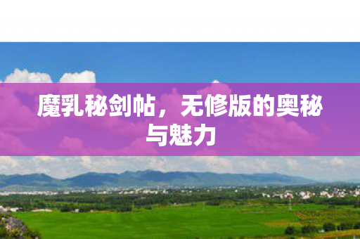 魔乳秘剑帖，无修版的奥秘与魅力