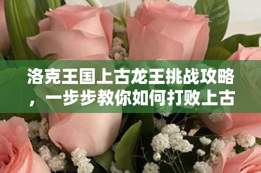 洛克王国上古龙王挑战攻略，一步步教你如何打败上古龙王