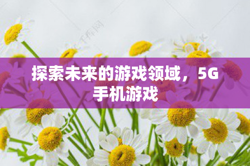 探索未来的游戏领域，5G手机游戏