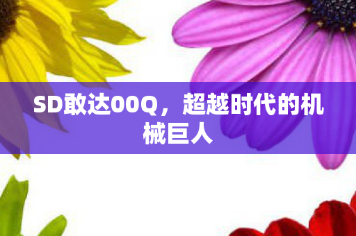SD敢达00Q，超越时代的机械巨人