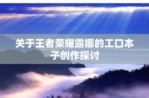 关于王者荣耀露娜的工口本子创作探讨