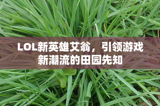 LOL新英雄艾翁，引领游戏新潮流的田园先知