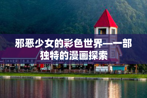 邪恶少女的彩色世界—一部独特的漫画探索
