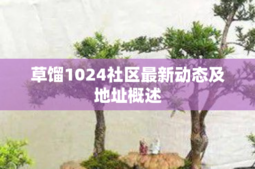 草馏1024社区最新动态及地址概述