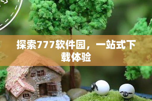 探索777软件园，一站式下载体验