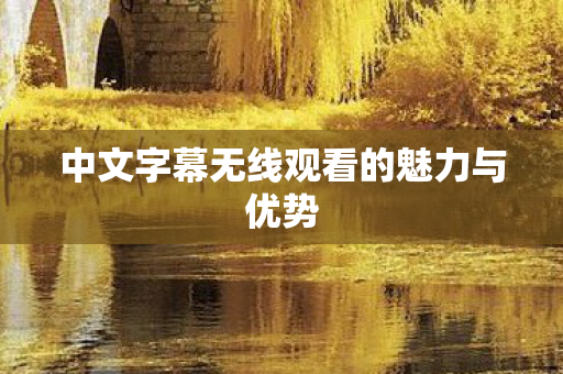 中文字幕无线观看的魅力与优势