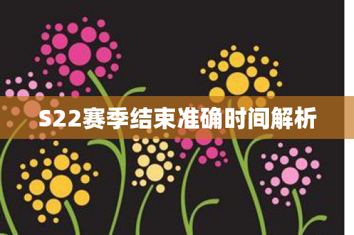 S22赛季结束准确时间解析