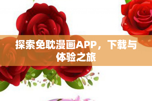 探索免耽漫画APP，下载与体验之旅