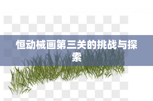 恒动械画第三关的挑战与探索