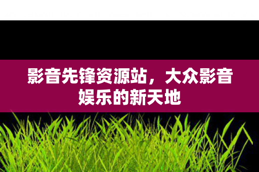 影音先锋资源站，大众影音娱乐的新天地