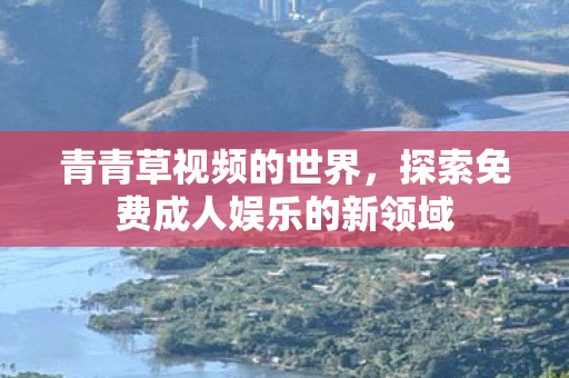青青草视频的世界，探索免费成人娱乐的新领域