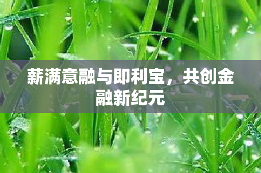 薪满意融与即利宝，共创金融新纪元