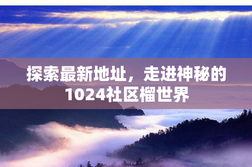 探索最新地址，走进神秘的1024社区榴世界