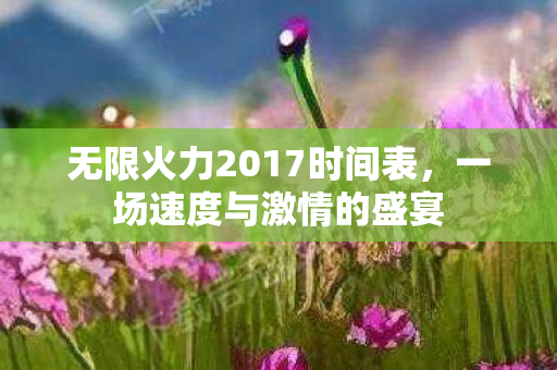 无限火力2017时间表，一场速度与激情的盛宴