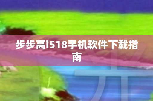 步步高i518手机软件下载指南