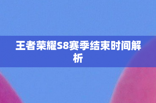 王者荣耀S8赛季结束时间解析