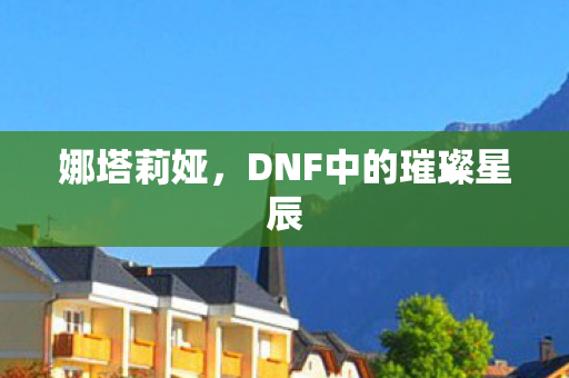 娜塔莉娅，DNF中的璀璨星辰