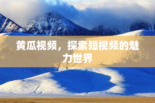 黄瓜视频，探索短视频的魅力世界