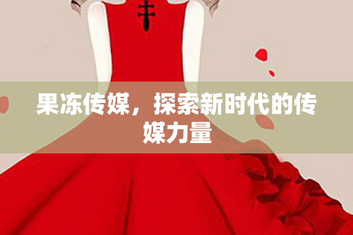果冻传媒，探索新时代的传媒力量