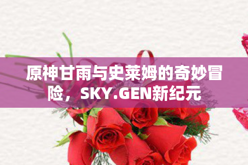 原神甘雨与史莱姆的奇妙冒险，SKY.GEN新纪元