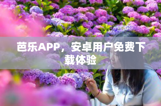 芭乐APP，安卓用户免费下载体验