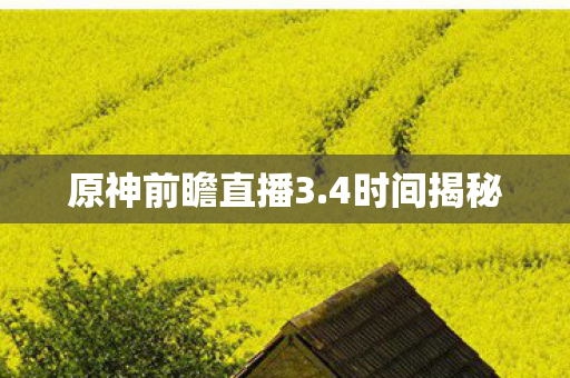 原神前瞻直播3.4时间揭秘
