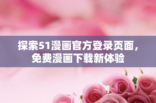 探索51漫画官方登录页面，免费漫画下载新体验