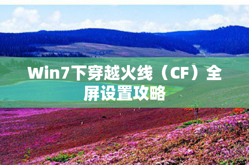 Win7下穿越火线（CF）全屏设置攻略