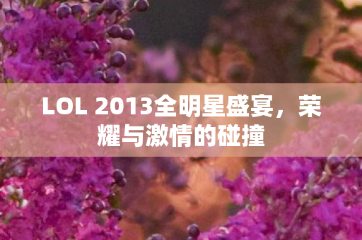 LOL 2013全明星盛宴，荣耀与激情的碰撞