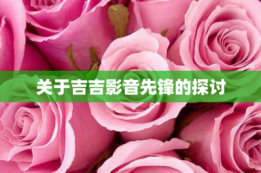 关于吉吉影音先锋的探讨