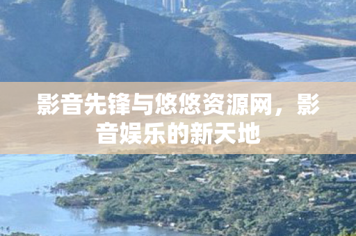 影音先锋与悠悠资源网，影音娱乐的新天地