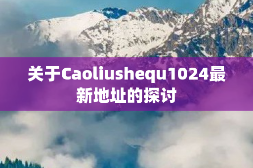 关于Caoliushequ1024最新地址的探讨