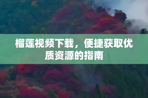 榴莲视频下载，便捷获取优质资源的指南