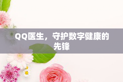 QQ医生，守护数字健康的先锋
