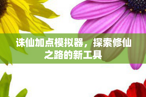 诛仙加点模拟器，探索修仙之路的新工具