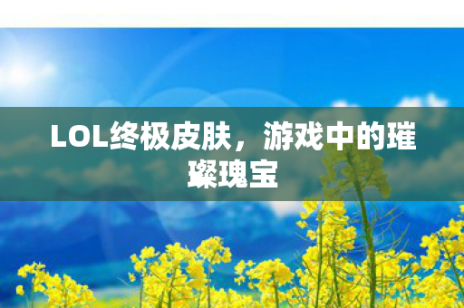 LOL终极皮肤，游戏中的璀璨瑰宝