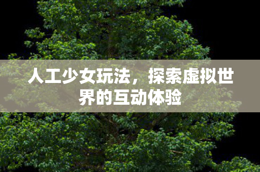 人工少女玩法，探索虚拟世界的互动体验