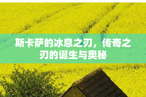 斯卡萨的冰息之刃，传奇之刃的诞生与奥秘