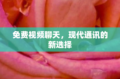 免费视频聊天，现代通讯的新选择