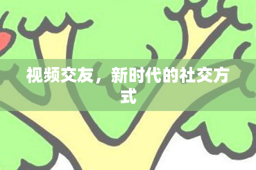 视频交友，新时代的社交方式