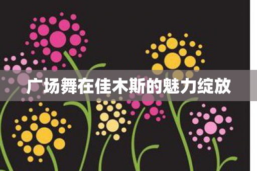 广场舞在佳木斯的魅力绽放