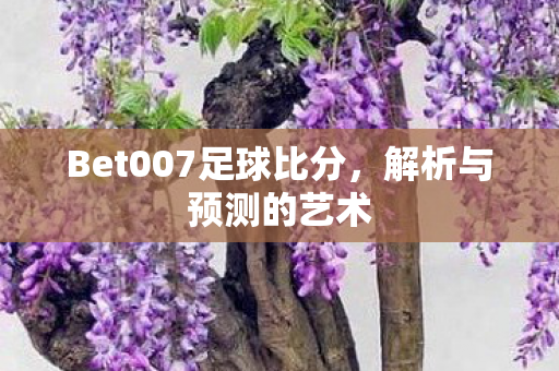 Bet007足球比分，解析与预测的艺术