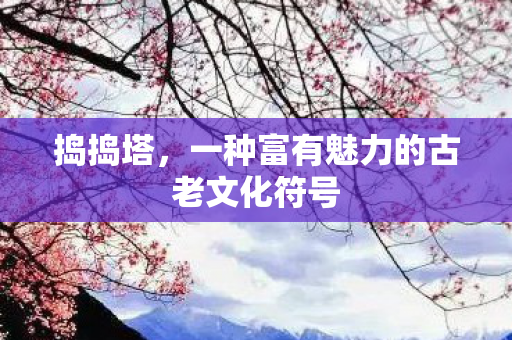 捣捣塔，一种富有魅力的古老文化符号